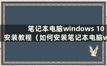 笔记本电脑windows 10安装教程（如何安装笔记本电脑windows）